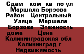 Сдам 1-ком. кв. по ул. Маршала Борзова › Район ­ Центральный › Улица ­ Маршала Борзова › Этажность дома ­ 5 › Цена ­ 8 000 - Калининградская обл., Калининград г. Недвижимость » Квартиры аренда   . Калининградская обл.,Калининград г.